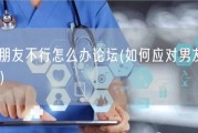 发现男朋友不行怎么办论坛(如何应对男友性能力不佳？)