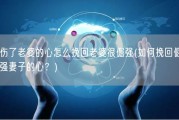 伤了老婆的心怎么挽回老婆很倔强(如何挽回倔强妻子的心？)