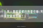 为什么男人喜欢紧紧的抱着你睡(男人为何喜欢紧抱你睡？)