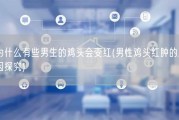 为什么有些男生的鸡头会变红(男性鸡头红肿的原因探究)