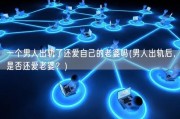 一个男人出轨了还爱自己的老婆吗(男人出轨后，是否还爱老婆？)