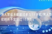 男人禁欲不能超过多久18岁呢(男人禁欲时长不宜超过18岁？)