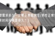 生理需求多久一次算正常呢男生(男性正常生理需求时间间隔是多久？)