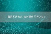 男的不行咋办(应对男性不行之法)