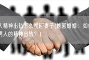 男人精神出轨怎么挽回妻子(挽回婚姻：如何处理男人的精神出轨？)