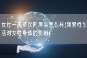 女性一天多次同房会怎么样(频繁性生活对女性身体的影响)