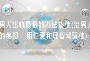 治男人出轨最狠的办法揍他(治男人出轨的绝招：用仁爱和理智驾驭他)