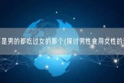 是不是男的都吃过女的那个(探讨男性食用女性的现象)