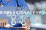 怎么样能使时间变长(如何延长时间并提高效率？)