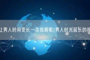 怎么样让男人时间变长一点视频呢(男人时光延长的视频技巧)