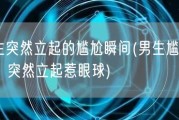 男生突然立起的尴尬瞬间(男生尴尬瞬间：突然立起惹眼球)