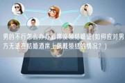 男的不行怎么办办酒席没领结婚证(如何应对男方无法在结婚酒席上佩戴领结的情况？)