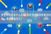男生时间短有什么办法(如何充分利用短暂的时间，男生必备技巧)
