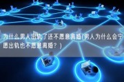 为什么男人出轨了还不愿意离婚(男人为什么会宁愿出轨也不愿意离婚？)