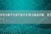 男朋友性功能不行该不该分手(性功能成问题，是否应该分开？)