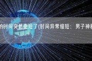 男的时间突然变短了(时间异常缩短：男子神秘遭遇)