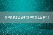 分神就软怎么回事(分神软怎么回事？)