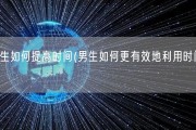 男生如何提高时间(男生如何更有效地利用时间？)