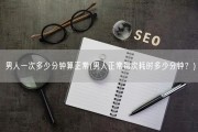 男人一次多少分钟算正常(男人正常每次耗时多少分钟？)