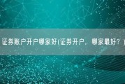 证券账户开户哪家好(证券开户，哪家最好？)