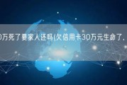 欠信用卡30万死了要家人还吗(欠信用卡30万元生命了，家人是否要替他还？)
