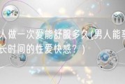 男人做一次爱能舒服多久(男人能享受多长时间的性爱快感？)