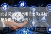 妇女被深耕过后有哪些表现(揭秘：妇女被深耕过后的表现！)