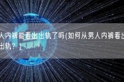 男人内裤能看出出轨了吗(如何从男人内裤看出是否出轨？)