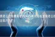 抓老公出轨最简单的办法(如何轻松发现老公的出轨行为？)
