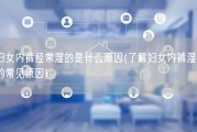 妇女内裤经常湿的是什么原因(了解妇女内裤湿润的常见原因)
