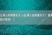 怎么让男人时间更长久一点(男人如何更长久？提高时间持久的小妙招！)