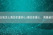 自己出轨怎么挽回老婆的心(挽回老婆心，用真诚打动她)
