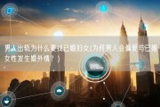 男人出轨为什么要找已婚妇女(为何男人会偏爱与已婚女性发生婚外情？)