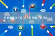性恐惧能治好吗(治好性恐惧，可行吗？)