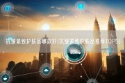 抗皱紧致护肤品哪款好(抗皱紧致护肤品推荐TOP5)