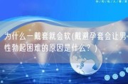 为什么一戴套就会软(戴避孕套会让男性勃起困难的原因是什么？)