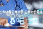 一次几分钟才算正常大便(正常大便需要几分钟？)