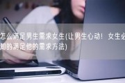 怎么满足男生需求女生(让男生心动！女生必知的满足他的需求方法)