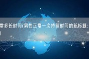 男人一次正常多长时间(男性正常一次持续时间的新标题：时长正常的男性性行为)