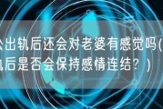 老公出轨后还会对老婆有感觉吗(老公出轨后是否会保持感情连结？)