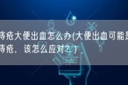 痔疮大便出血怎么办(大便出血可能是痔疮，该怎么应对？)