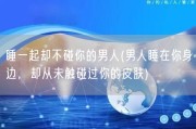 睡一起却不碰你的男人(男人睡在你身边，却从未触碰过你的皮肤)