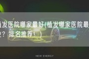 植发医院哪家最好(植发哪家医院最专业？排名推荐！)