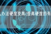 什么办法硬度变高(提高硬度的有效方法)