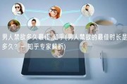 男人禁欲多久最佳 知乎(男人禁欲的最佳时长是多久？- 知乎专家解析)