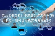 老公出轨怎样让他净身出户怎么写(抛弃不忠，如何让出轨丈夫搬离家门)