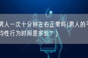 男人一次十分钟左右正常吗(男人的平均性行为时间是多长？)