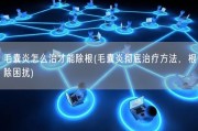 毛囊炎怎么治才能除根(毛囊炎彻底治疗方法，根除困扰)