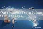 男人35岁一过就明显感觉老了(35岁以上男性易感老化，该如何应对？)