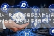 男人一晚上不停的要你是为什么(男人为什么会一整晚都不停地要求你？)